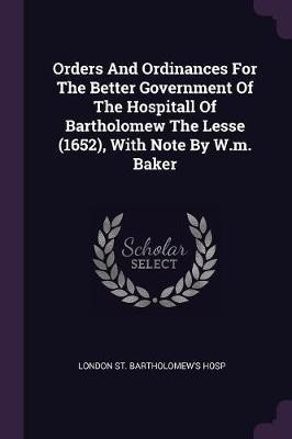 Orders And Ordinances For The Better Government Of The Hospitall Of Bartholomew The Lesse (1652), With Note By W.m. Baker(English, Paperback, unknown)