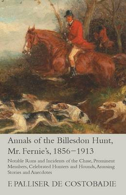 Annals of the Billesdon Hunt, Mr. Fernie's, 1856-1913 - Notable Runs and Incidents of the Chase, Prominent Members, Celebrated Hunters and Hounds, Amusing Stories and Anecdotes(English, Paperback, Costobadie F Palliser De) Annals of the Billesdon Hunt, Mr. Fernie's, 1856-1913 - Notable Runs and Incidents of the Chase, Prominent Members, Celebrated Hunters and Hounds, Amusing Stories and Anecdotes(English, Paperback, Costobadie F Palliser De)