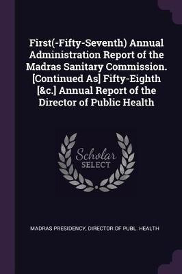 First(-Fifty-Seventh) Annual Administration Report of the Madras Sanitary Commission. [Continued As] Fifty-Eighth [&c.] Annual Report of the Director of Public Health(English, Paperback, unknown)