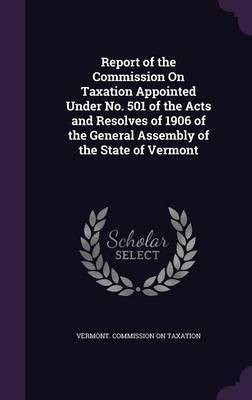 Report of the Commission On Taxation Appointed Under No. 501 of the Acts and Resolves of 1906 of the General Assembly of the State of Vermont(English, Hardcover, unknown)