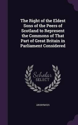 The Right of the Eldest Sons of the Peers of Scotland to Represent the Commons of That Part of Great Britain in Parliament Considered(English, Hardcover, Anonymous)