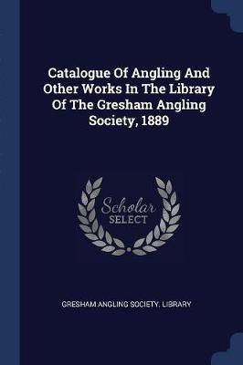 Catalogue Of Angling And Other Works In The Library Of The Gresham Angling Society, 1889(English, Paperback, unknown)
