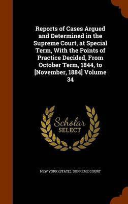 Reports of Cases Argued and Determined in the Supreme Court, at Special Term, With the Points of Practice Decided, From October Term, 1844, to [November, 1884] Volume 34(English, Hardcover, unknown)