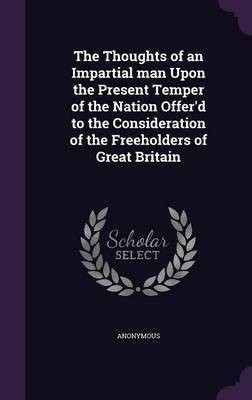 The Thoughts of an Impartial man Upon the Present Temper of the Nation Offer'd to the Consideration of the Freeholders of Great Britain(English, Hardcover, Anonymous)