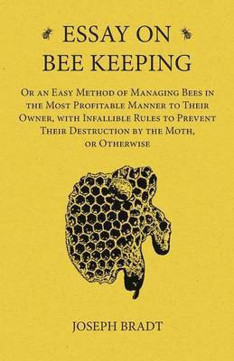 Essay on Bee Keeping - Or an Easy Method of Managing Bees in the Most Profitable Manner to Their Owner, with Infallible Rules to Prevent Their Destruction by the Moth, or Otherwise(English, Paperback, Bradt Joseph) Essay on Bee Keeping - Or an Easy Method of Managing Bees in the Most Profitable Manner to Their Owner, with Infallible Rules to Prevent Their Destruction by the Moth, or Otherwise(English, Paperback, Bradt Joseph)