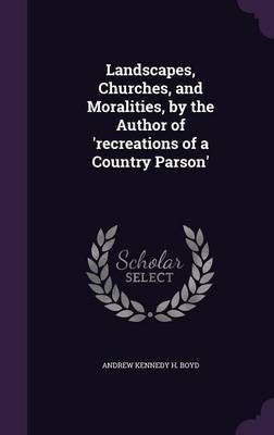 Landscapes, Churches, and Moralities, by the Author of 'recreations of a Country Parson'(English, Hardcover, Boyd Andrew Kennedy H)