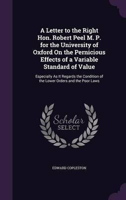 A Letter to the Right Hon. Robert Peel M. P. for the University of Oxford On the Pernicious Effects of a Variable Standard of Value(English, Hardcover, Copleston Edward)
