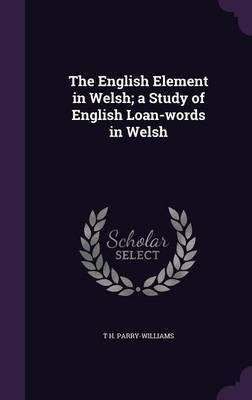 The English Element in Welsh; a Study of English Loan-words in Welsh(English, Hardcover, Parry-Williams T H)