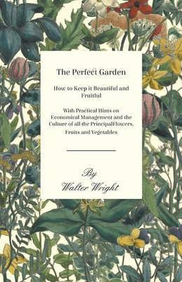 The Perfect Garden - How to Keep it Beautiful and Fruitful - With Practical Hints on Economical Management and the Culture of all the Principal Flowers, Fruits and Vegetables(English, Paperback, Wright Walter)