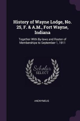 History of Wayne Lodge, No. 25, F. & A.M., Fort Wayne, Indiana(English, Paperback, Anonymous)
