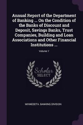Annual Report of the Department of Banking ... On the Condition of the Banks of Discount and Deposit, Savings Banks, Trust Companies, Building and Loan Associations and Other Financial Institutions ...; Volume 7(English, Paperback, unknown) Annual Report of the Department of Banking ... On the Condition of the Banks of Discount and Deposit, Savings Banks, Trust Companies, Building and Loan Associations and Other Financial Institutions ...; Volume 7(English, Paperback, unknown)