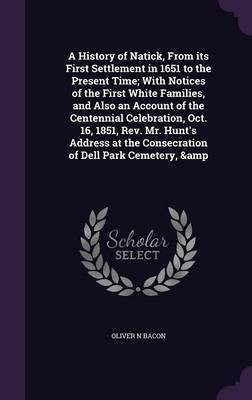A History of Natick, From its First Settlement in 1651 to the Present Time; With Notices of the First White Families, and Also an Account of the Centennial Celebration, Oct. 16, 1851, Rev. Mr. Hunt's Address at the Consecration of Dell Park Cemetery, &(English, Hardcover, Bacon Oliver N)