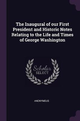 The Inaugural of our First President and Historic Notes Relating to the Life and Times of George Washington(English, Paperback, Anonymous)