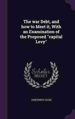 The war Debt, and how to Meet it, With an Examination of the Proposed capital Levy(English, Hardcover, Allen John Ernest)