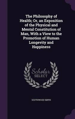 The Philosophy of Health; Or, an Exposition of the Physical and Mental Constitution of Man, With a View to the Promotion of Human Longevity and Happiness(English, Hardcover, Smith Southwood) The Philosophy of Health; Or, an Exposition of the Physical and Mental Constitution of Man, With a View to the Promotion of Human Longevity and Happiness(English, Hardcover, Smith Southwood)