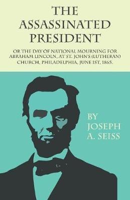 The Assassinated President - Or The Day of National Mourning for Abraham Lincoln, At St. John's (Lutheran) Church, Philadelphia, June 1st, 1865.(English, Paperback, Seiss Joseph Augustus)