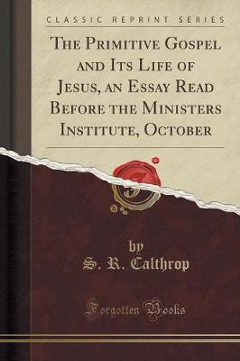 The Primitive Gospel and Its Life of Jesus, an Essay Read Before the Ministers Institute, October (Classic Reprint)(English, Paperback, Calthrop S. R.)