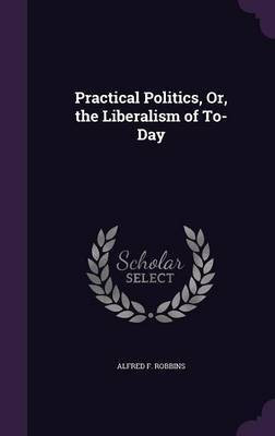Practical Politics, Or, the Liberalism of To-Day(English, Hardcover, Robbins Alfred Farthing)