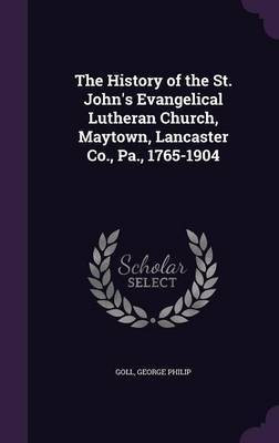 The History of the St. John's Evangelical Lutheran Church, Maytown, Lancaster Co., Pa., 1765-1904(English, Hardcover, Goll George Philip)
