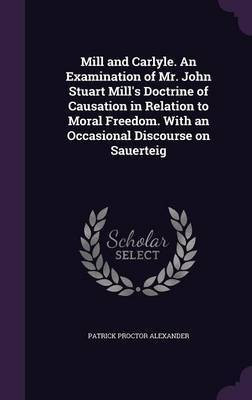 Mill and Carlyle. An Examination of Mr. John Stuart Mill's Doctrine of Causation in Relation to Moral Freedom. With an Occasional Discourse on Sauerteig(English, Hardcover, Alexander Patrick Proctor)
