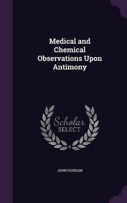 Medical and Chemical Observations Upon Antimony(English, Hardcover, Huxham John)