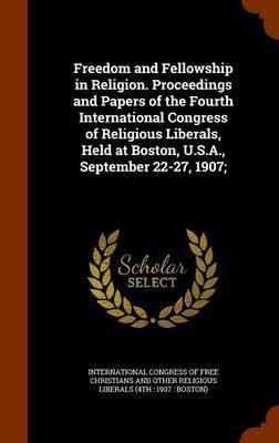 Freedom and Fellowship in Religion. Proceedings and Papers of the Fourth International Congress of Religious Liberals, Held at Boston, U.S.A., September 22-27, 1907;(English, Hardcover, unknown) Freedom and Fellowship in Religion. Proceedings and Papers of the Fourth International Congress of Religious Liberals, Held at Boston, U.S.A., September 22-27, 1907;(English, Hardcover, unknown)