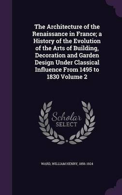 The Architecture of the Renaissance in France; a History of the Evolution of the Arts of Building, Decoration and Garden Design Under Classical Influence From 1495 to 1830 Volume 2(English, Hardcover, unknown) The Architecture of the Renaissance in France; a History of the Evolution of the Arts of Building, Decoration and Garden Design Under Classical Influence From 1495 to 1830 Volume 2(English, Hardcover, unknown)