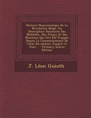 Histoire Numismatique De La Revolution Belge, Ou Description Raisonnee Des Medailles, Des Jetons Et Des Monnaies Qui Ont Ete Frappes Depuis Le Commencement De Cette Revolution Jusqu'a Ce Jour... - Primary Source Edition(French, Paperback, Guioth J Leon) Histoire Numismatique De La Revolution Belge, Ou Description Raisonnee Des Medailles, Des Jetons Et Des Monnaies Qui Ont Ete Frappes Depuis Le Commencement De Cette Revolution Jusqu'a Ce Jour... - Primary Source Edition(French, Paperback, Guioth J Leon)