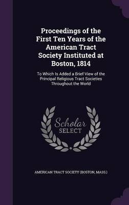 Proceedings of the First Ten Years of the American Tract Society Instituted at Boston, 1814(English, Hardcover, unknown)