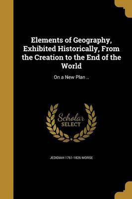 Elements of Geography, Exhibited Historically, From the Creation to the End of the World(English, Paperback, Morse Jedidiah 1761-1826)