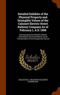 Detailed Exhibits of the Physical Property and Intangible Values of the Calumet Electric Street Railway Company As of February 1, A.D. 1908(English, Hardcover, unknown)