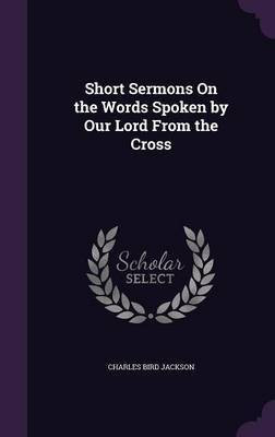 Short Sermons On the Words Spoken by Our Lord From the Cross(English, Hardcover, Jackson Charles Bird)