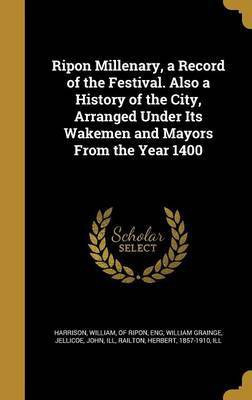 Ripon Millenary, a Record of the Festival. Also a History of the City, Arranged Under Its Wakemen and Mayors From the Year 1400(English, Hardcover, Grainge William)