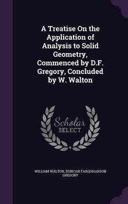 A Treatise On the Application of Analysis to Solid Geometry, Commenced by D.F. Gregory, Concluded by W. Walton(English, Hardcover, Walton William Sir)