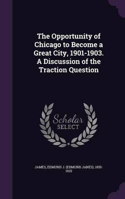 The Opportunity of Chicago to Become a Great City, 1901-1903. A Discussion of the Traction Question(English, Hardcover, James Edmund J 1855-1925)