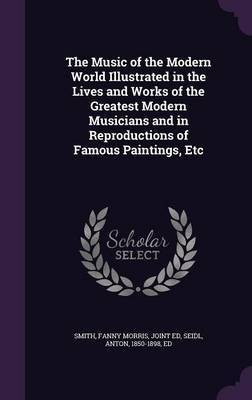The Music of the Modern World Illustrated in the Lives and Works of the Greatest Modern Musicians and in Reproductions of Famous Paintings, Etc(English, Hardcover, Smith Fanny Morris) The Music of the Modern World Illustrated in the Lives and Works of the Greatest Modern Musicians and in Reproductions of Famous Paintings, Etc(English, Hardcover, Smith Fanny Morris)