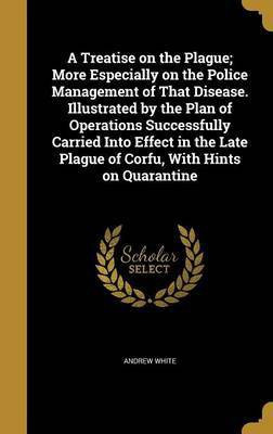 A Treatise on the Plague; More Especially on the Police Management of That Disease. Illustrated by the Plan of Operations Successfully Carried Into Effect in the Late Plague of Corfu, With Hints on Quarantine(English, Hardcover, White Andrew MD) A Treatise on the Plague; More Especially on the Police Management of That Disease. Illustrated by the Plan of Operations Successfully Carried Into Effect in the Late Plague of Corfu, With Hints on Quarantine(English, Hardcover, White Andrew MD)