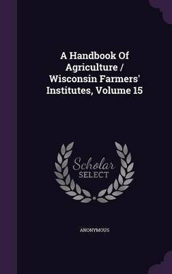 A Handbook Of Agriculture / Wisconsin Farmers' Institutes, Volume 15(English, Hardcover, Anonymous)