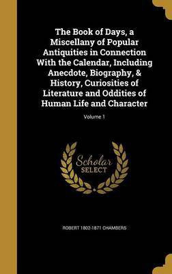 The Book of Days, a Miscellany of Popular Antiquities in Connection With the Calendar, Including Anecdote, Biography, & History, Curiosities of Literature and Oddities of Human Life and Character; Volume 1(English, Hardcover, Chambers Robert 1802-1871)