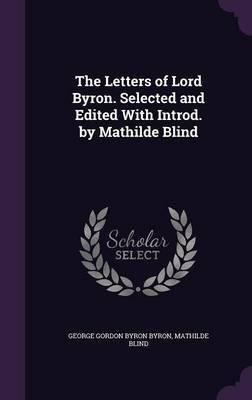 The Letters of Lord Byron. Selected and Edited with Introd. by Mathilde Blind(English, Hardcover, Byron George Gordon Byron)