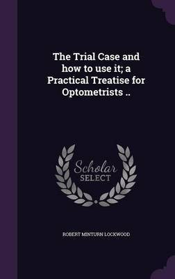 The Trial Case and how to use it; a Practical Treatise for Optometrists ..(English, Hardcover, Lockwood Robert Minturn)