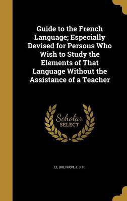 Guide to the French Language; Especially Devised for Persons Who Wish to Study the Elements of That Language Without the Assistance of a Teacher(English, Hardcover, unknown)