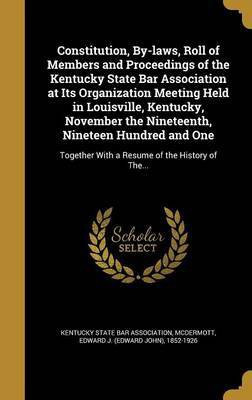 Constitution, By-laws, Roll of Members and Proceedings of the Kentucky State Bar Association at Its Organization Meeting Held in Louisville, Kentucky, November the Nineteenth, Nineteen Hundred and One(English, Hardcover, unknown) Constitution, By-laws, Roll of Members and Proceedings of the Kentucky State Bar Association at Its Organization Meeting Held in Louisville, Kentucky, November the Nineteenth, Nineteen Hundred and One(English, Hardcover, unknown)