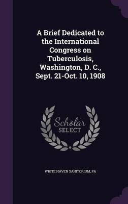 A Brief Dedicated to the International Congress on Tuberculosis, Washington, D. C., Sept. 21-Oct. 10, 1908(English, Hardcover, unknown)