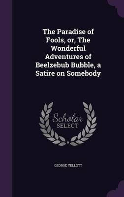 The Paradise of Fools, or, The Wonderful Adventures of Beelzebub Bubble, a Satire on Somebody(English, Hardcover, Yellott George)