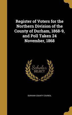 Register of Voters for the Northern Division of the County of Durham, 1868-9, and Poll Taken 24 November, 1868(English, Hardcover, unknown)