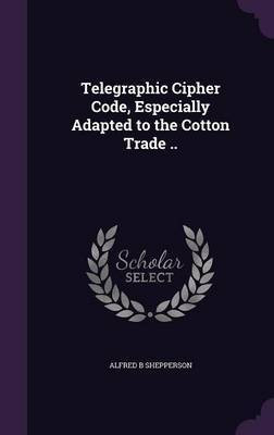 Telegraphic Cipher Code, Especially Adapted to the Cotton Trade ..(English, Hardcover, Shepperson Alfred B)