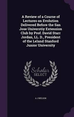 A Review of a Course of Lectures on Evolution Delivered Before the San Jose Universtiy Extension Club by Prof. David Starr Jordan, LL. D., President of the Leland Stanford Junior University(English, Hardcover, Nelson A J) A Review of a Course of Lectures on Evolution Delivered Before the San Jose Universtiy Extension Club by Prof. David Starr Jordan, LL. D., President of the Leland Stanford Junior University(English, Hardcover, Nelson A J)