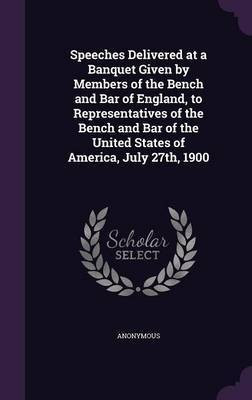 Speeches Delivered at a Banquet Given by Members of the Bench and Bar of England, to Representatives of the Bench and Bar of the United States of America, July 27th, 1900(English, Hardcover, Anonymous) Speeches Delivered at a Banquet Given by Members of the Bench and Bar of England, to Representatives of the Bench and Bar of the United States of America, July 27th, 1900(English, Hardcover, Anonymous)