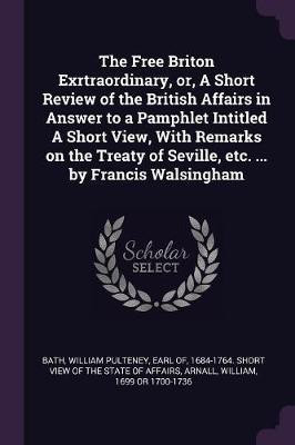 The Free Briton Exrtraordinary, or, A Short Review of the British Affairs in Answer to a Pamphlet Intitled A Short View, With Remarks on the Treaty of Seville, etc. ... by Francis Walsingham(English, Paperback, Arnall William) The Free Briton Exrtraordinary, or, A Short Review of the British Affairs in Answer to a Pamphlet Intitled A Short View, With Remarks on the Treaty of Seville, etc. ... by Francis Walsingham(English, Paperback, Arnall William)